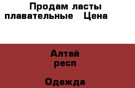 Продам ласты плавательные › Цена ­ 800 - Алтай респ. Одежда, обувь и аксессуары » Аксессуары   . Алтай респ.